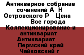 Антикварное собрание сочинений А. Н. Островского Р › Цена ­ 6 000 - Все города Коллекционирование и антиквариат » Антиквариат   . Пермский край,Чайковский г.